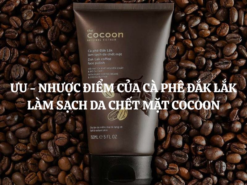 Ưu - Nhược điểm của Cà phê Đắk Lắk làm sạch da chết mặt Cocoon: Review chi tiết từ A-Z