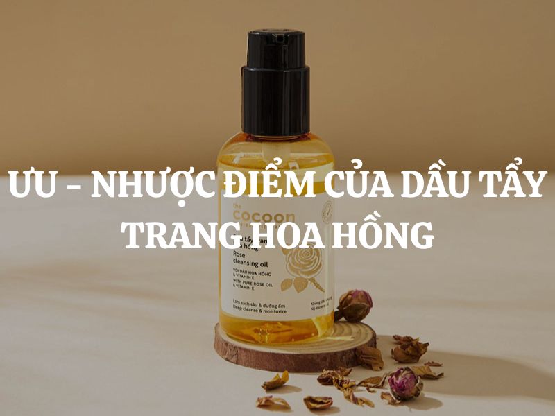 Ưu - nhược điểm của dầu tẩy trang hoa hồng Cocoon là gì? Phân tích chi tiết