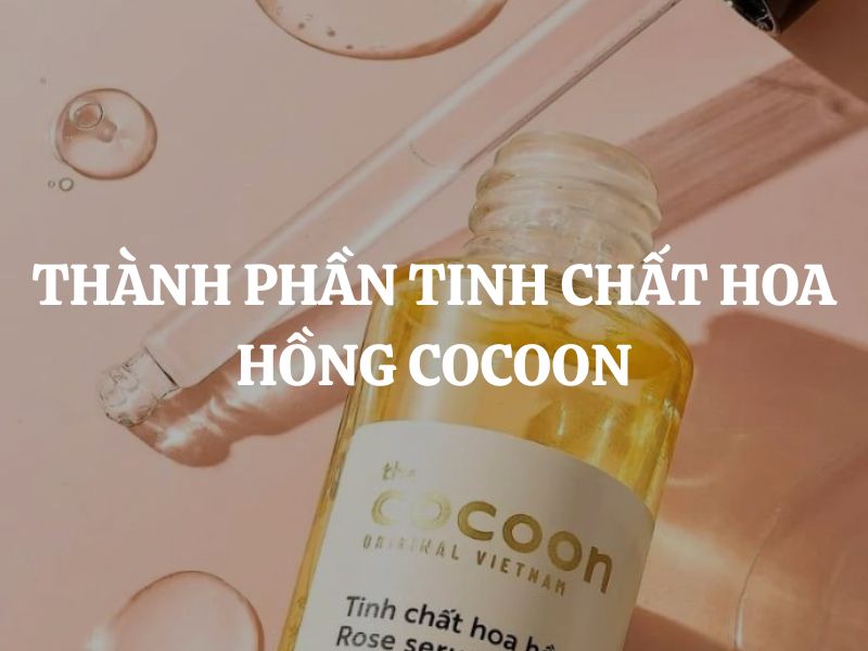 Vì sao bảng thành phần Tinh chất hoa hồng Cocoon được đánh giá cao?