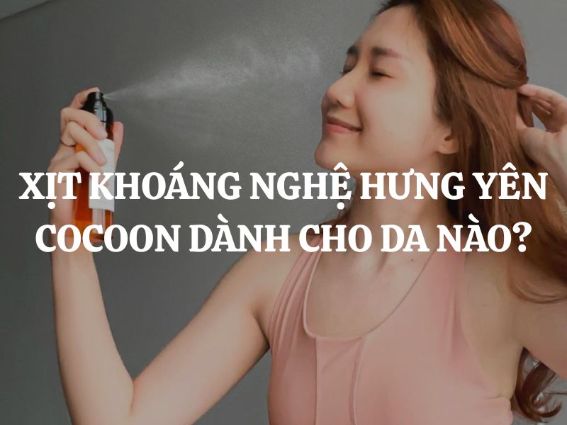 Xịt khoáng nghệ Hưng Yên Cocoon dành cho da nào? Cách chọn đúng cho từng loại da